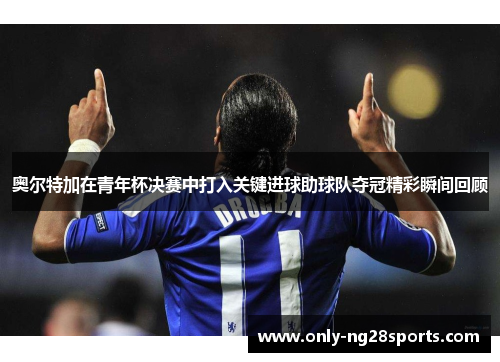 奥尔特加在青年杯决赛中打入关键进球助球队夺冠精彩瞬间回顾