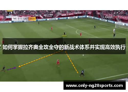 如何掌握拉齐奥全攻全守的新战术体系并实现高效执行 如何掌握拉齐奥全攻全守的新战术体系并实现高效执行