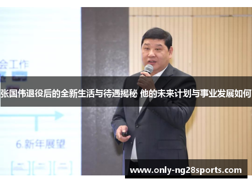 张国伟退役后的全新生活与待遇揭秘 他的未来计划与事业发展如何